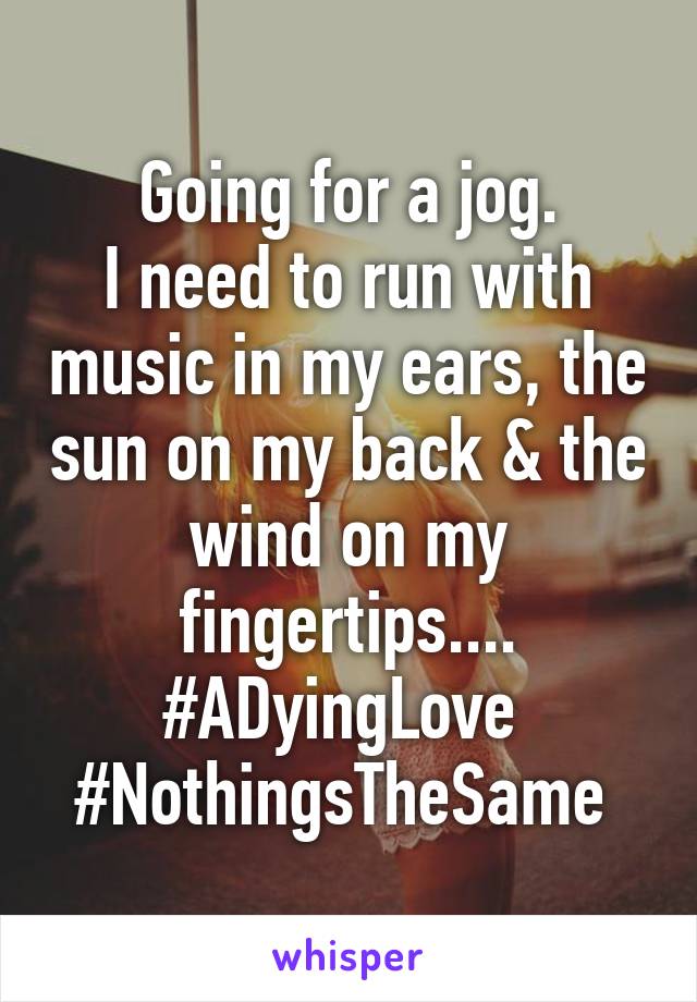 Going for a jog.
I need to run with music in my ears, the sun on my back & the wind on my fingertips....
#ADyingLove 
#NothingsTheSame 