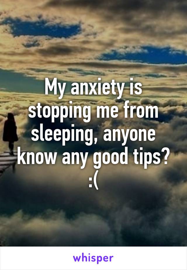 My anxiety is stopping me from sleeping, anyone know any good tips? :(