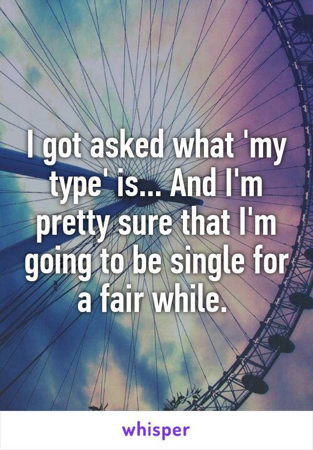 I got asked what 'my type' is... And I'm pretty sure that I'm going to be single for a fair while. 