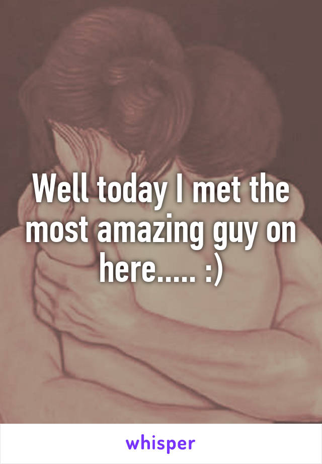 Well today I met the most amazing guy on here..... :)