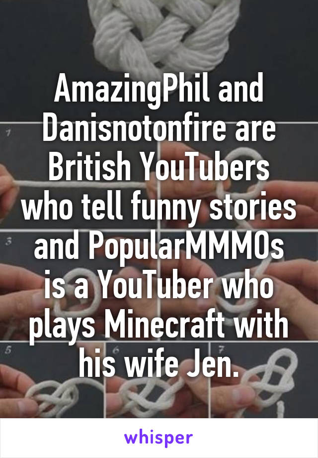 AmazingPhil and Danisnotonfire are British YouTubers who tell funny stories and PopularMMMOs is a YouTuber who plays Minecraft with his wife Jen.