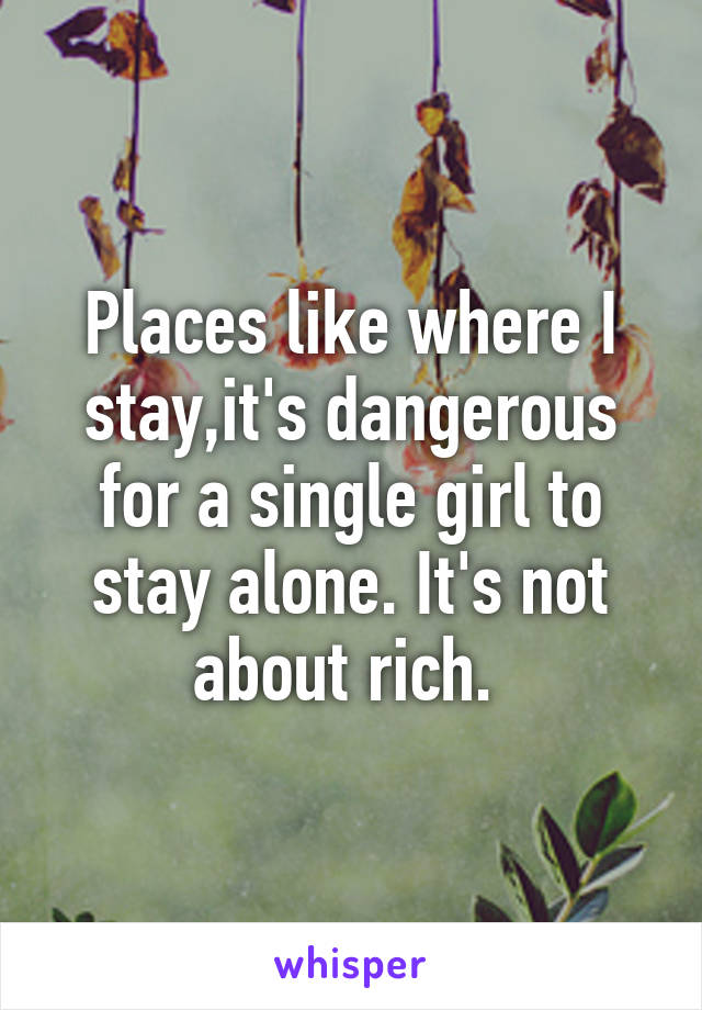 Places like where I stay,it's dangerous for a single girl to stay alone. It's not about rich. 