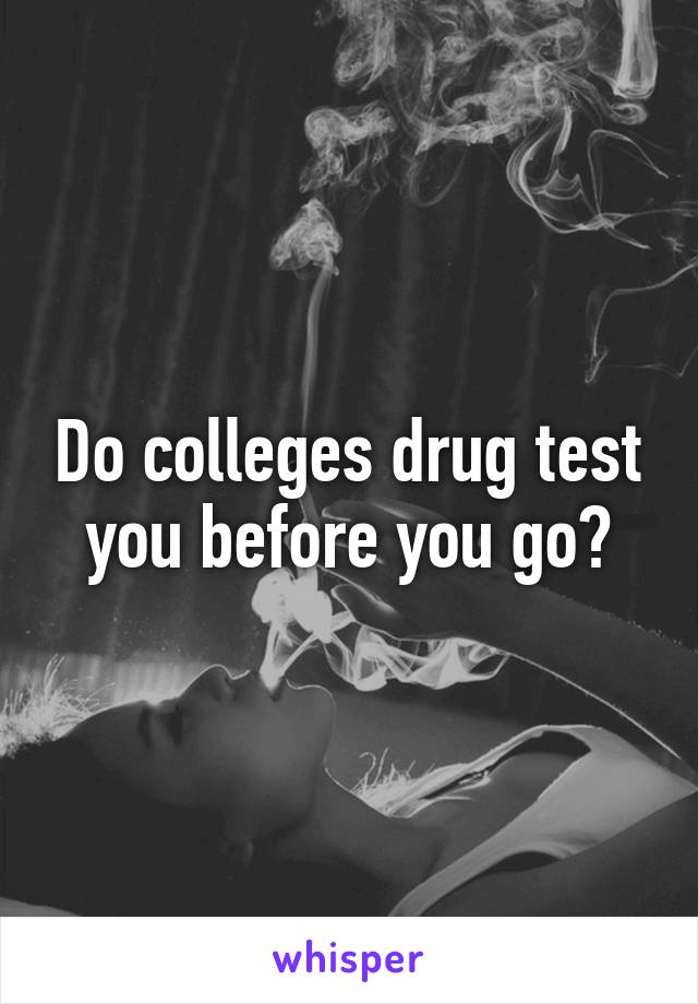 Do colleges drug test you before you go?