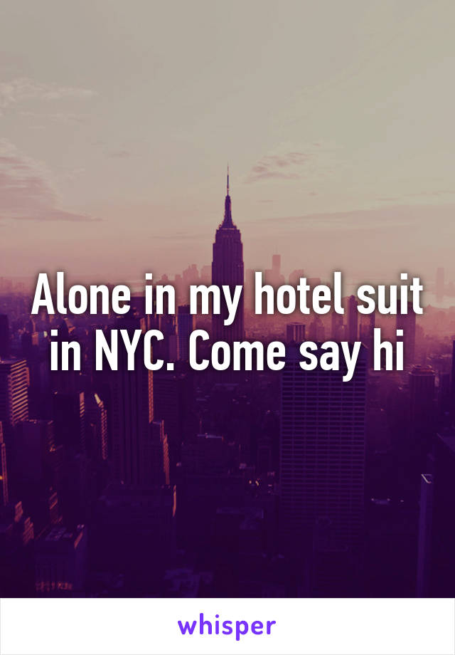 Alone in my hotel suit in NYC. Come say hi