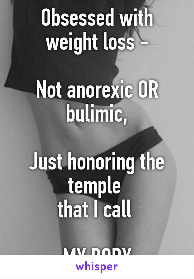 Obsessed with weight loss -

Not anorexic OR bulimic,

Just honoring the temple 
that I call 

MY BODY