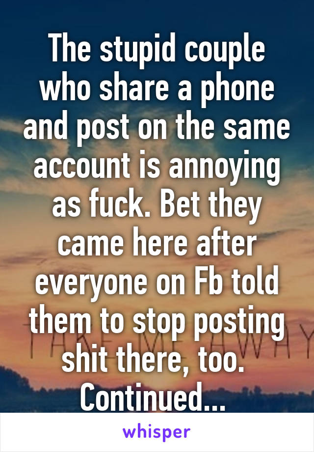 The stupid couple who share a phone and post on the same account is annoying as fuck. Bet they came here after everyone on Fb told them to stop posting shit there, too. 
Continued... 