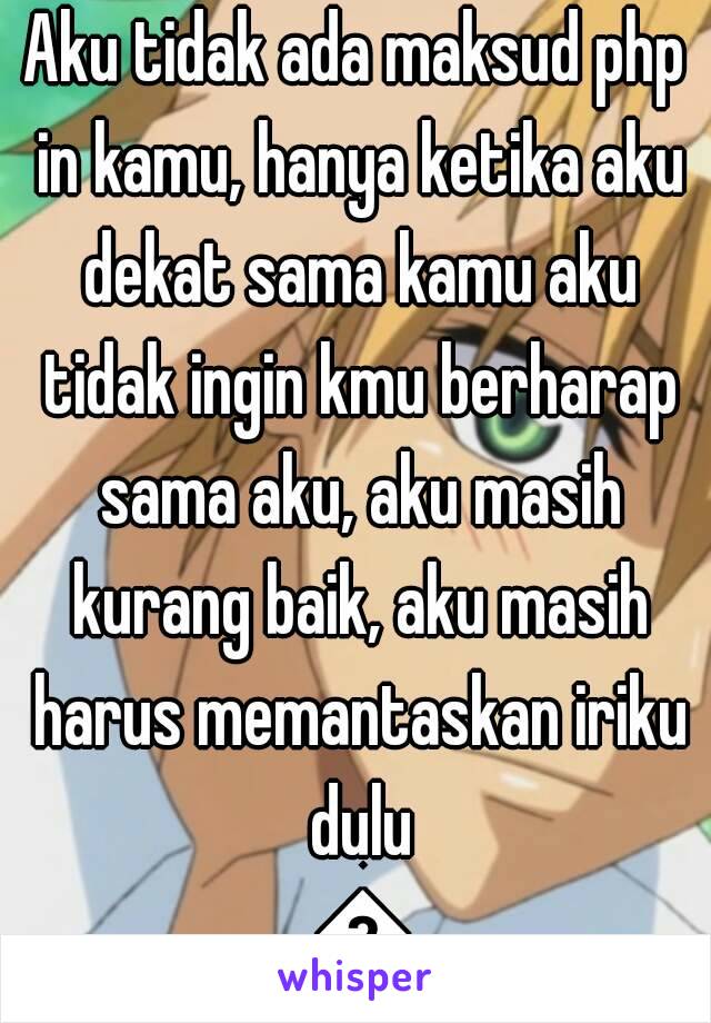 Aku tidak ada maksud php in kamu, hanya ketika aku dekat sama kamu aku tidak ingin kmu berharap sama aku, aku masih kurang baik, aku masih harus memantaskan iriku dulu 😔