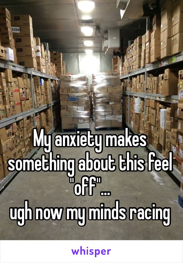 My anxiety makes something about this feel "off"...
ugh now my minds racing 