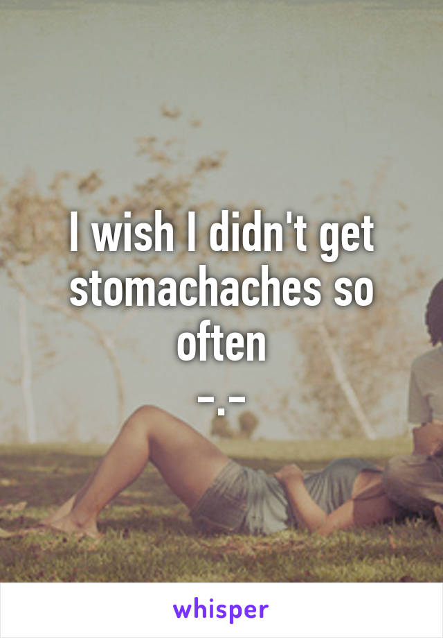 I wish I didn't get stomachaches so often
-.-