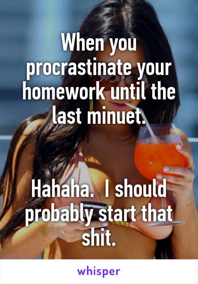 When you procrastinate your homework until the last minuet.


Hahaha.  I should probably start that shit.