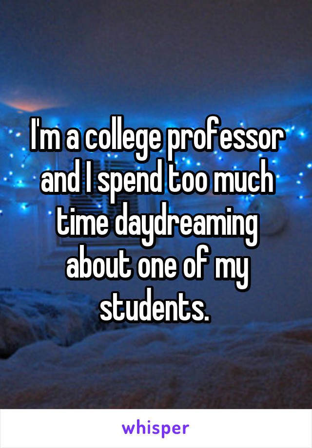 I'm a college professor and I spend too much time daydreaming about one of my students. 