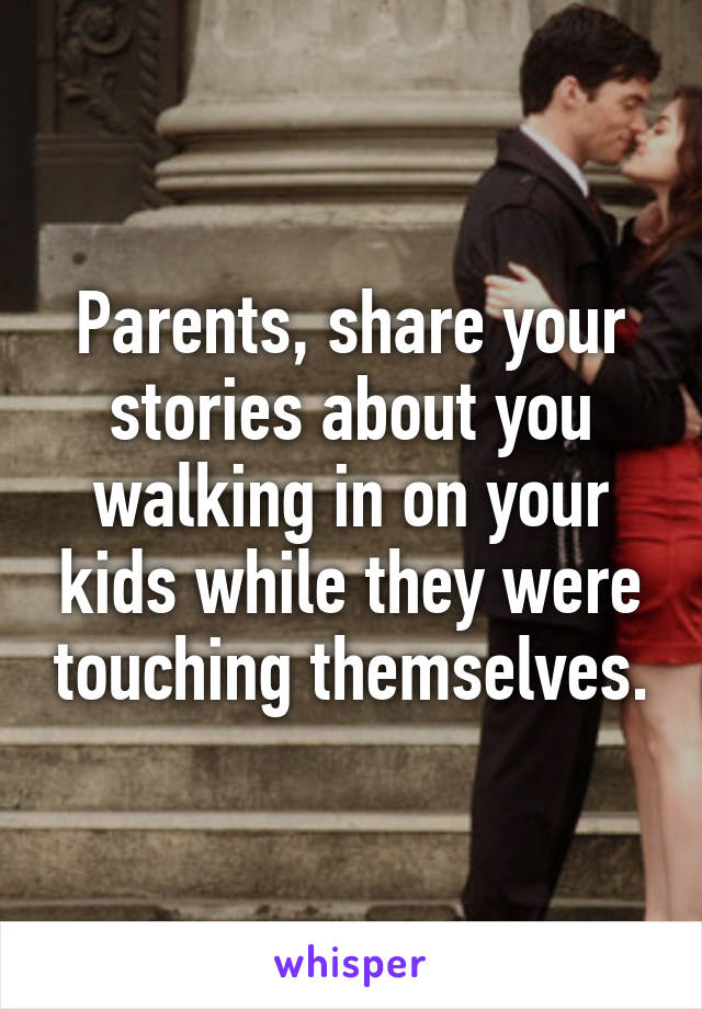 Parents, share your stories about you walking in on your kids while they were touching themselves.