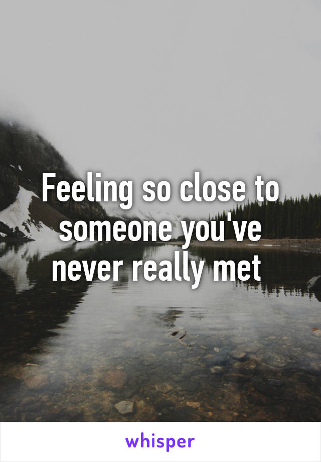 Feeling so close to someone you've never really met 