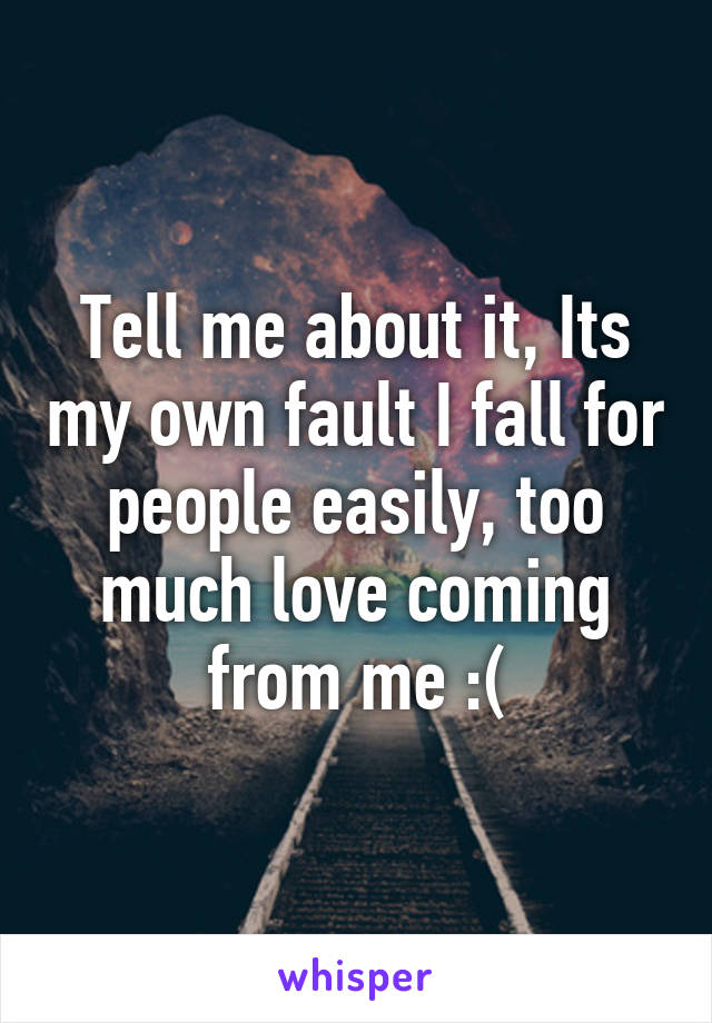 Tell me about it, Its my own fault I fall for people easily, too much love coming from me :(