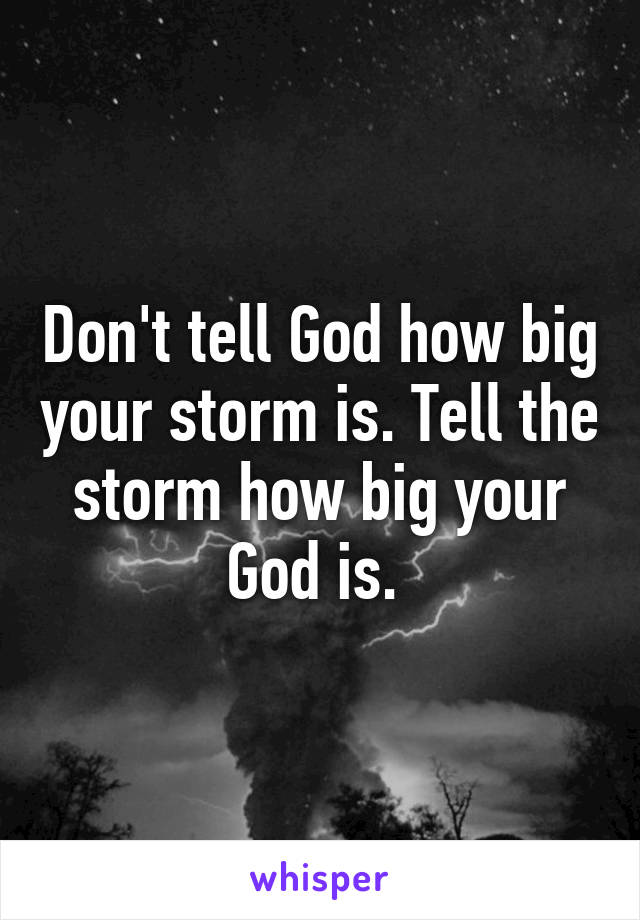 Don't tell God how big your storm is. Tell the storm how big your God is. 