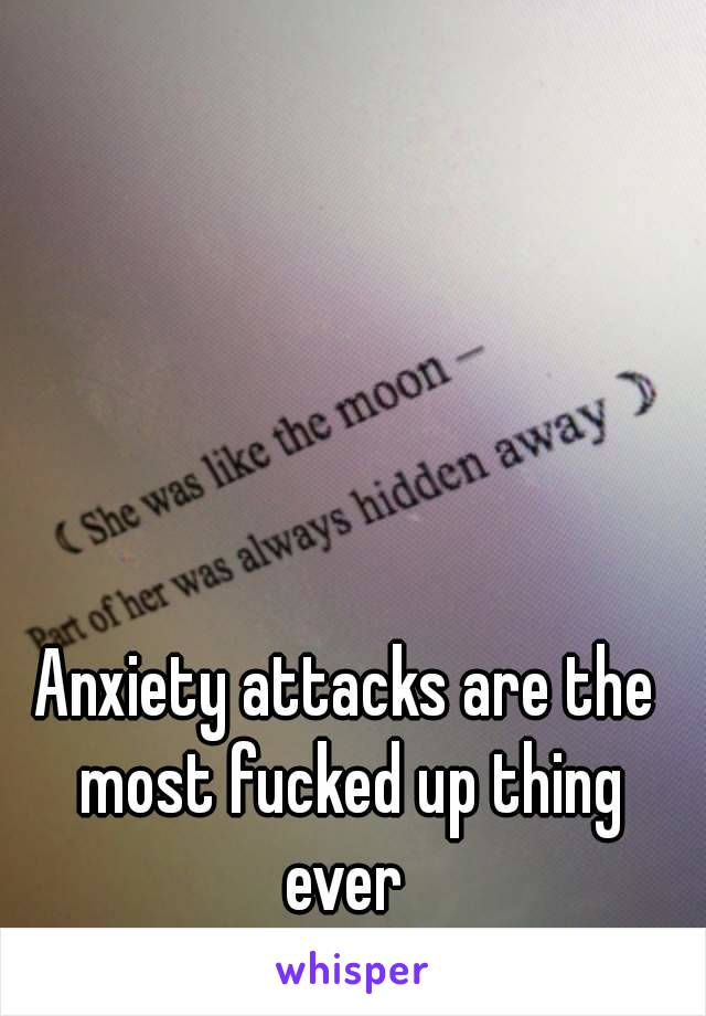 Anxiety attacks are the most fucked up thing ever 
