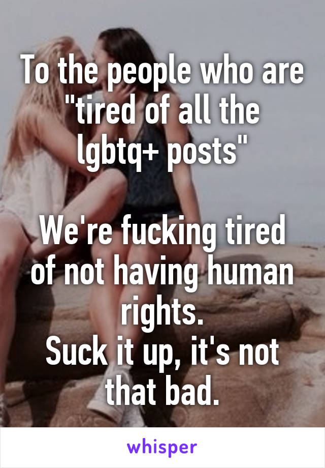 To the people who are "tired of all the lgbtq+ posts"

We're fucking tired of not having human rights.
Suck it up, it's not that bad.