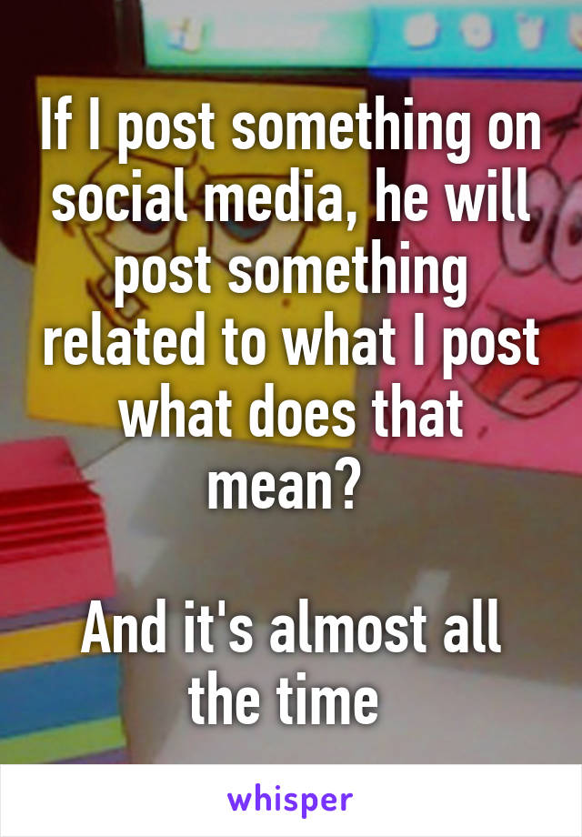 If I post something on social media, he will post something related to what I post what does that mean? 

And it's almost all the time 