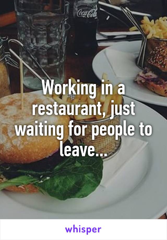 Working in a restaurant, just waiting for people to leave...