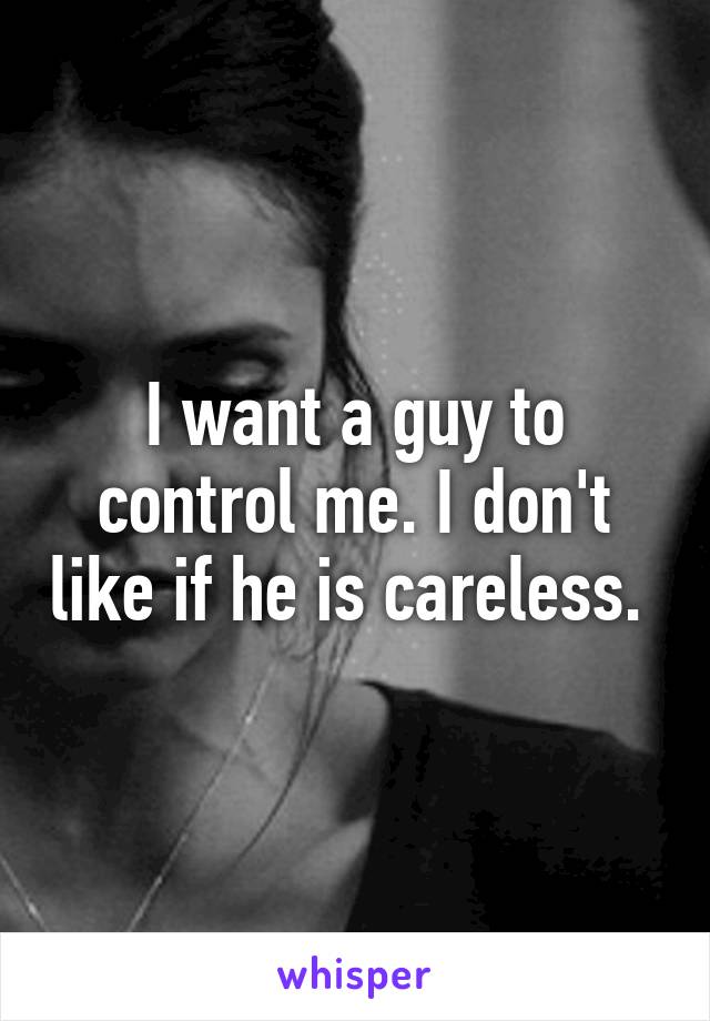 I want a guy to control me. I don't like if he is careless. 