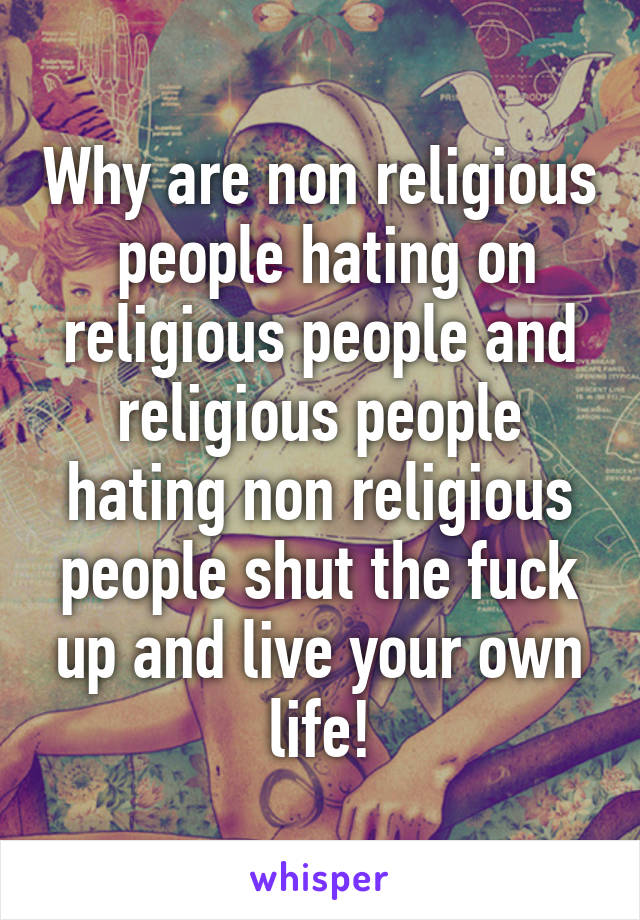 Why are non religious  people hating on religious people and religious people hating non religious people shut the fuck up and live your own life!