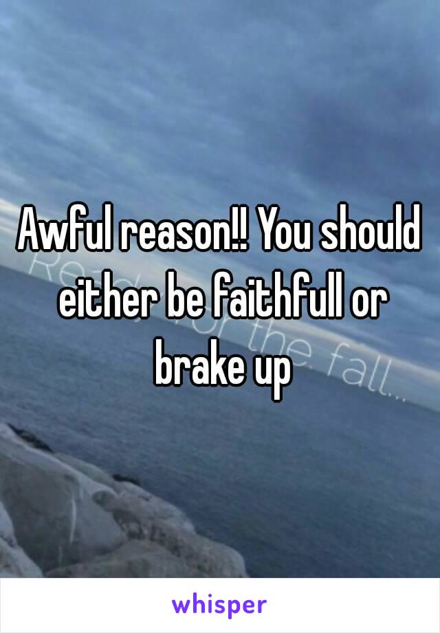 Awful reason!! You should either be faithfull or brake up