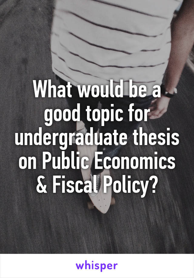 What would be a good topic for undergraduate thesis on Public Economics & Fiscal Policy?