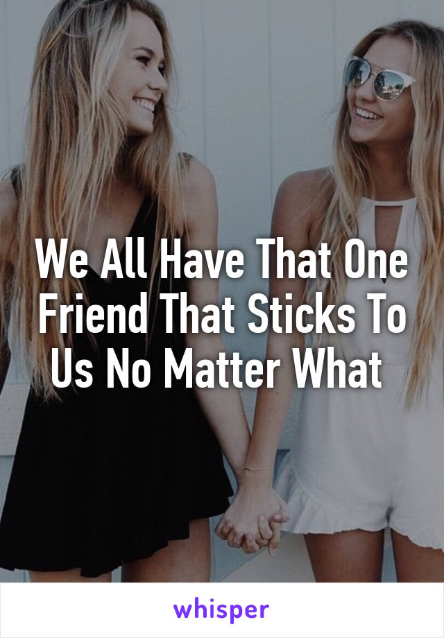 We All Have That One Friend That Sticks To Us No Matter What 