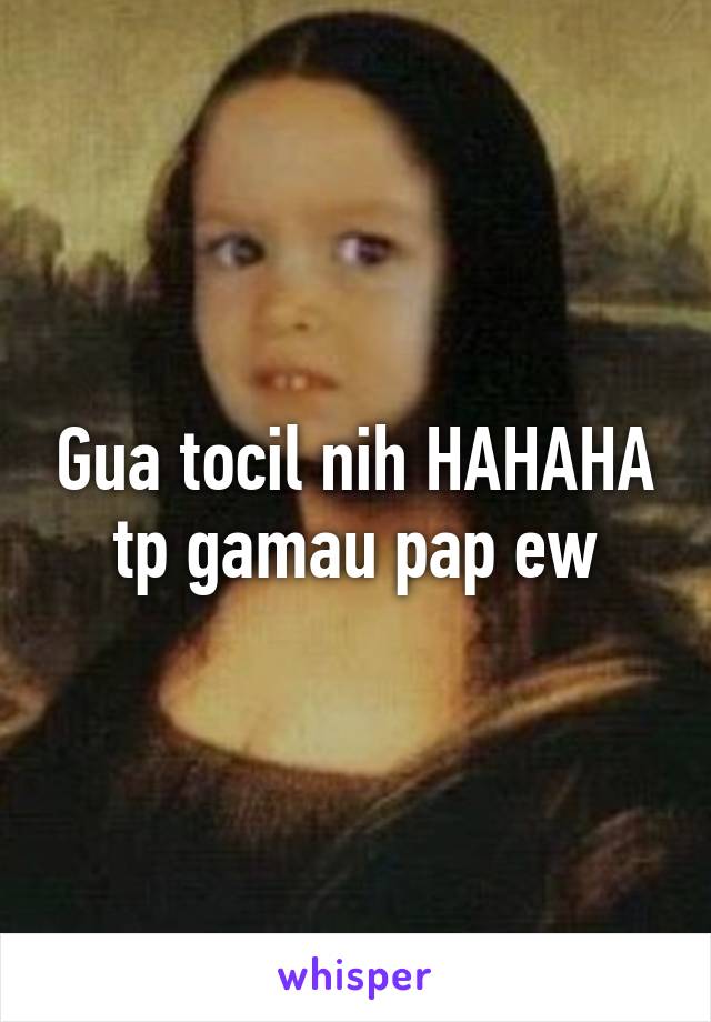 Gua tocil nih HAHAHA tp gamau pap ew