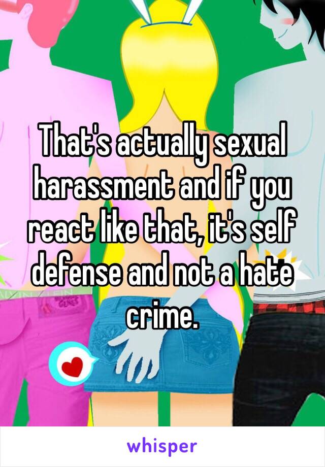 That's actually sexual harassment and if you react like that, it's self defense and not a hate crime. 