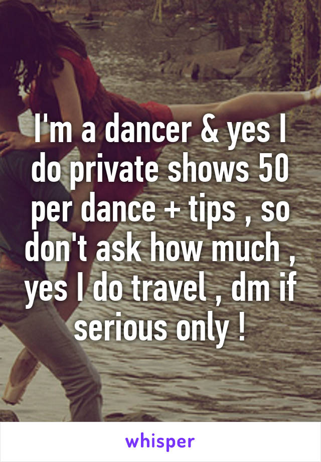 I'm a dancer & yes I do private shows 50 per dance + tips , so don't ask how much , yes I do travel , dm if serious only !