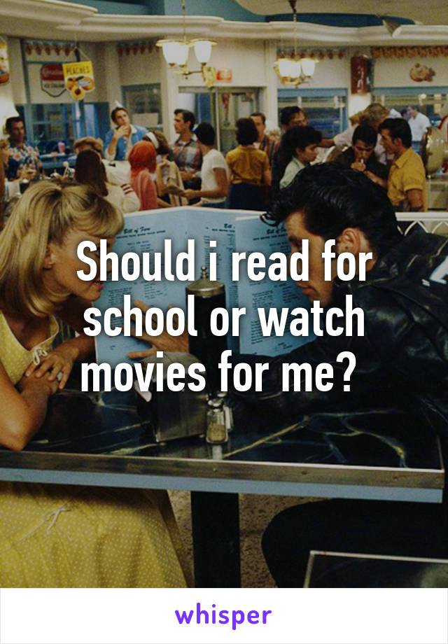 Should i read for school or watch movies for me? 