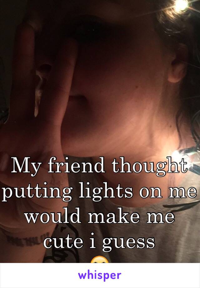 My friend thought putting lights on me would make me cute i guess
🙄