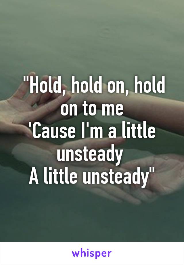  "Hold, hold on, hold on to me
'Cause I'm a little unsteady 
A little unsteady"