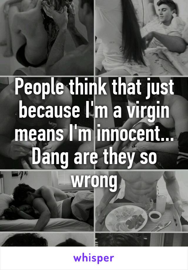 People think that just because I'm a virgin means I'm innocent... Dang are they so wrong