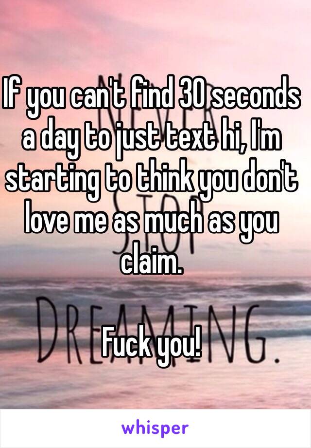 If you can't find 30 seconds a day to just text hi, I'm starting to think you don't love me as much as you claim. 

Fuck you!