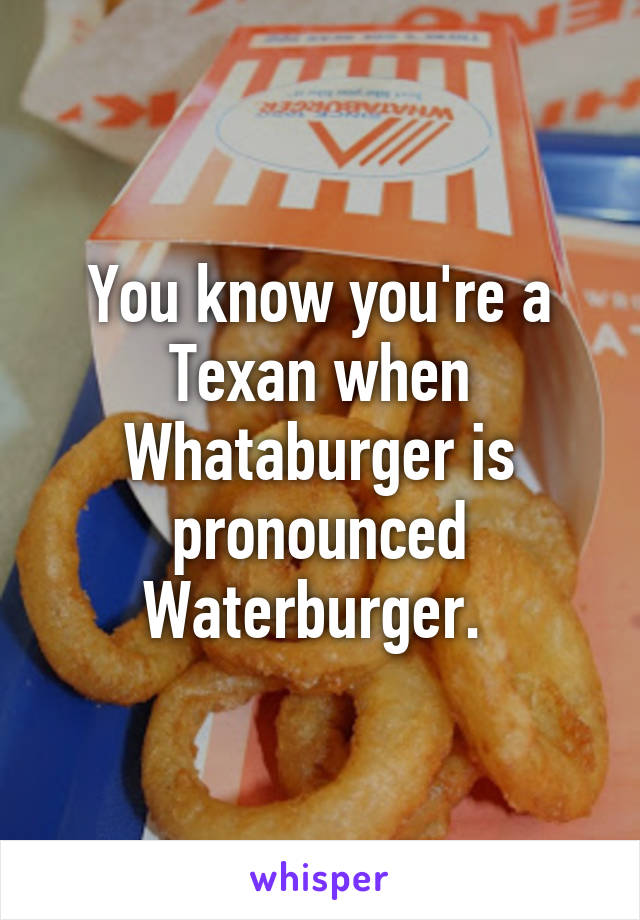 You know you're a Texan when Whataburger is pronounced Waterburger. 