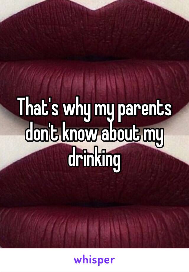 That's why my parents don't know about my drinking 