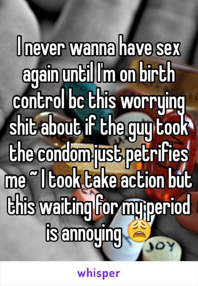 I never wanna have sex again until I'm on birth control bc this worrying shit about if the guy took the condom just petrifies me ~ I took take action but this waiting for my period is annoying 😩