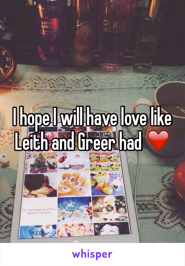 I hope I will have love like Leith and Greer had ❤️