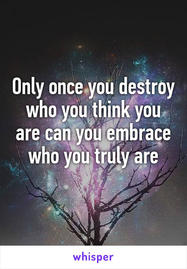 Only once you destroy who you think you are can you embrace who you truly are
