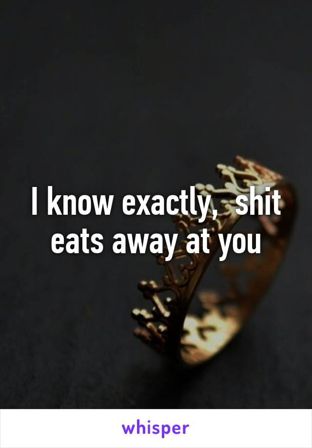 I know exactly,  shit eats away at you