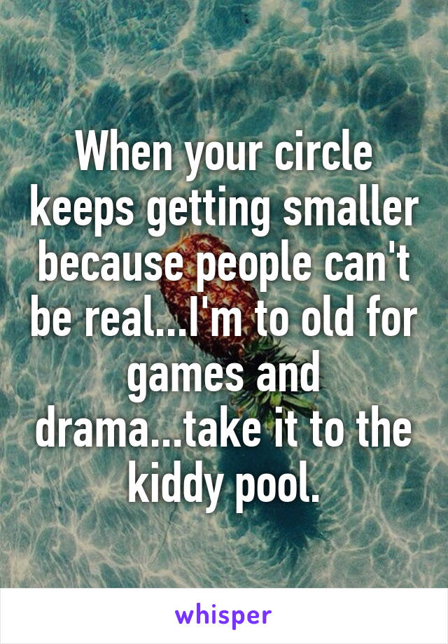 When your circle keeps getting smaller because people can't be real...I'm to old for games and drama...take it to the kiddy pool.