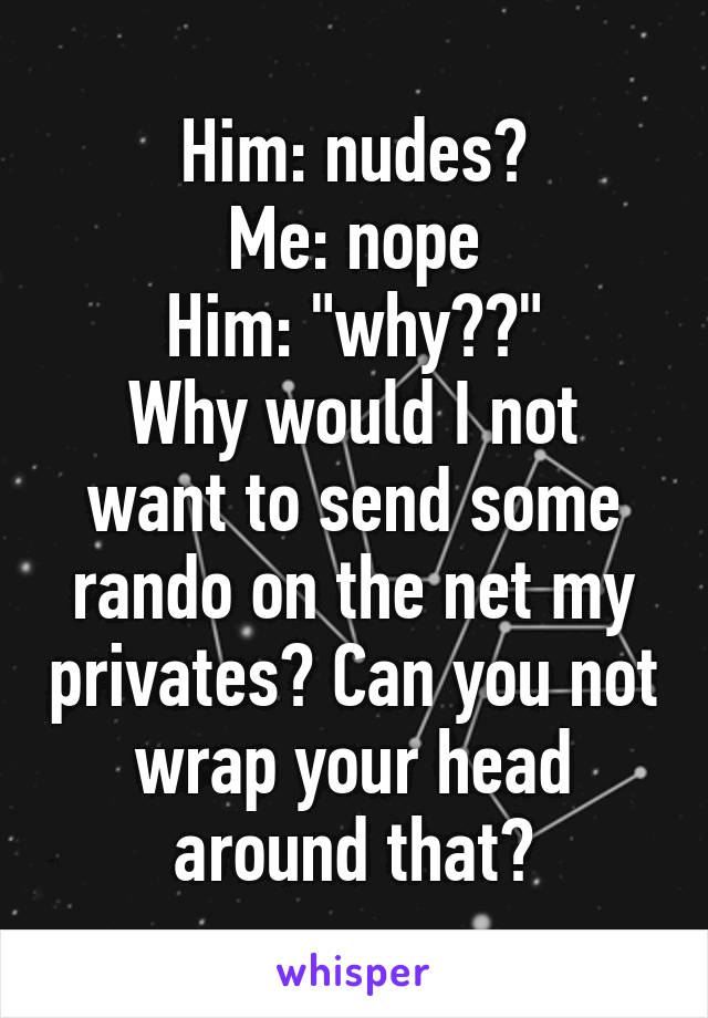 Him: nudes?
Me: nope
Him: "why??"
Why would I not want to send some rando on the net my privates? Can you not wrap your head around that?