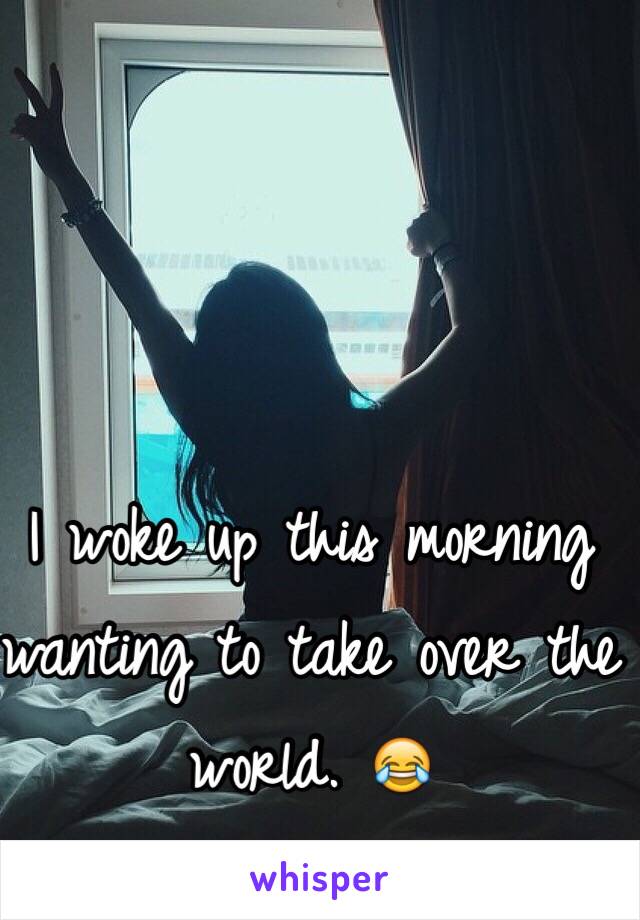 I woke up this morning wanting to take over the world. 😂