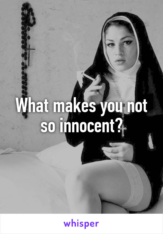 What makes you not so innocent?