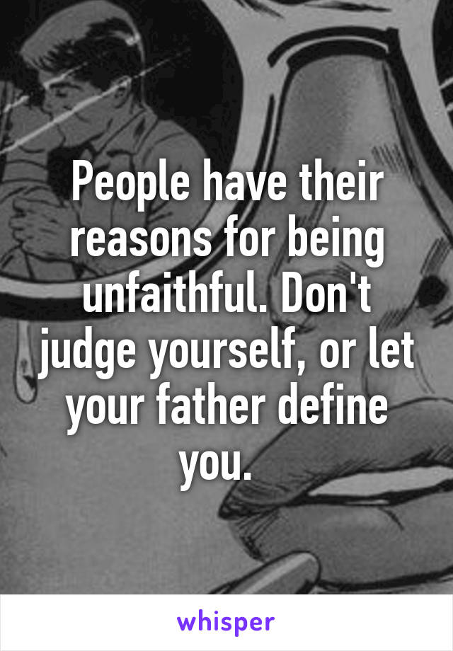 People have their reasons for being unfaithful. Don't judge yourself, or let your father define you.  