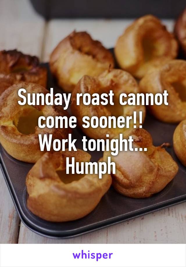 Sunday roast cannot come sooner!! 
Work tonight...
Humph 