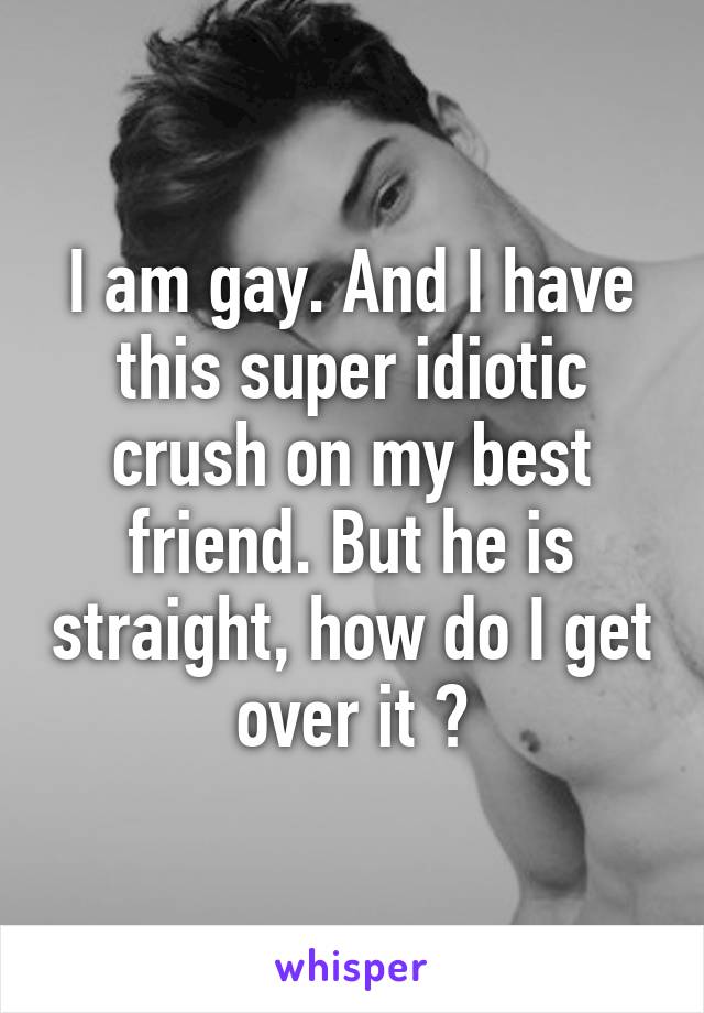 I am gay. And I have this super idiotic crush on my best friend. But he is straight, how do I get over it ?