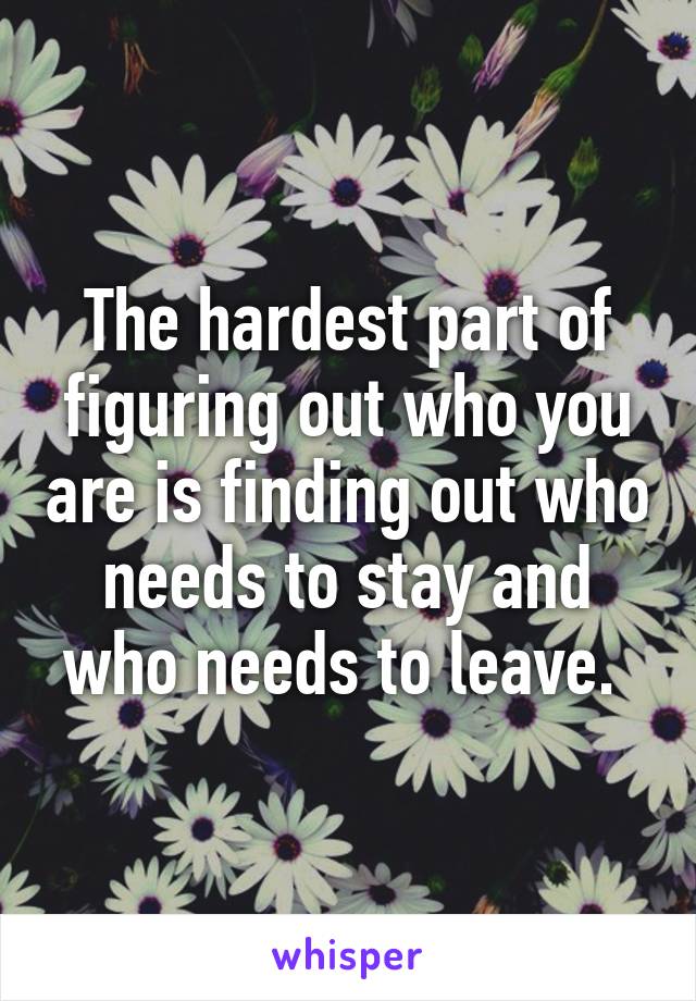 The hardest part of figuring out who you are is finding out who needs to stay and who needs to leave. 